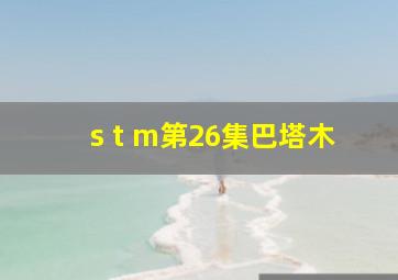 s t m第26集巴塔木